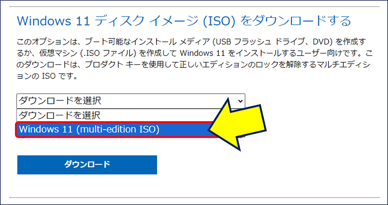 下にスクロールして、「Windows 11 ディスク イメージ (ISO) をダウンロードする」欄の「ダウンロードを選択」と表示されたプルダウンリストで
［Windows 11（multi-edition ISO）］を選択する